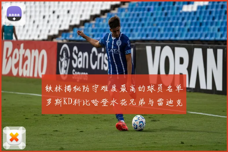 铁林揭秘防守难度最高的球员名单罗斯KD科比哈登水花兄弟与雷迪克