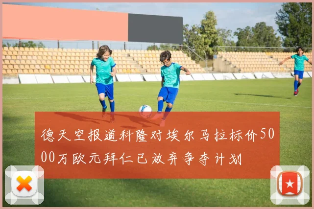 德天空报道科隆对埃尔马拉标价5000万欧元拜仁已放弃争夺计划