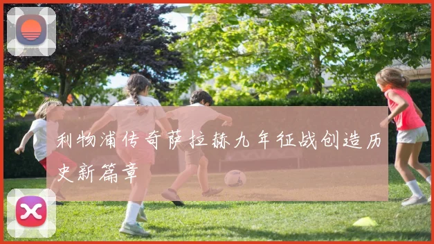 利物浦传奇萨拉赫九年征战创造历史新篇章