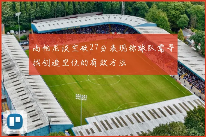 尚帕尼谈空砍27分表现称球队需寻找创造空位的有效方法