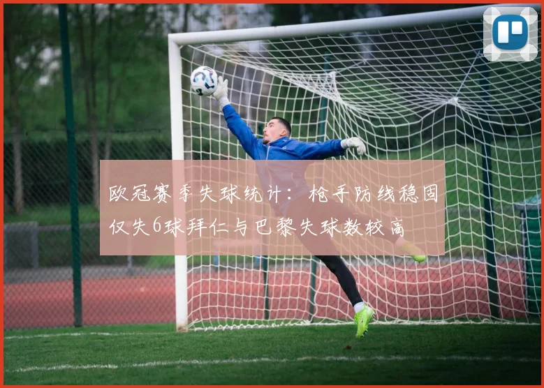 欧冠赛季失球统计：枪手防线稳固仅失6球拜仁与巴黎失球数较高