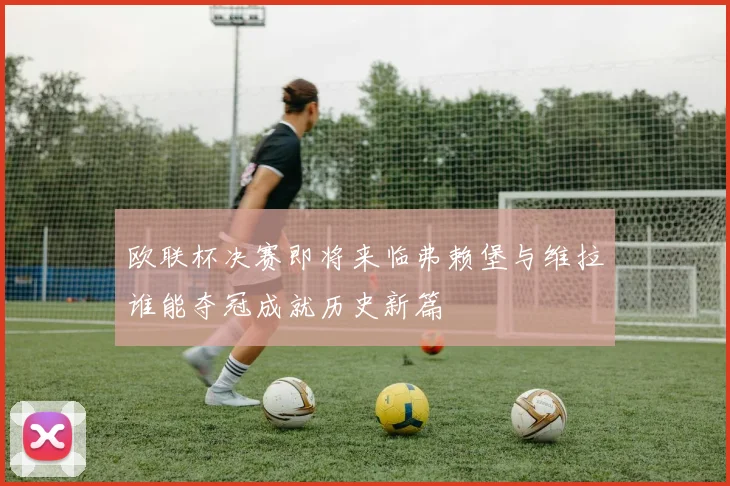 欧联杯决赛即将来临弗赖堡与维拉谁能夺冠成就历史新篇