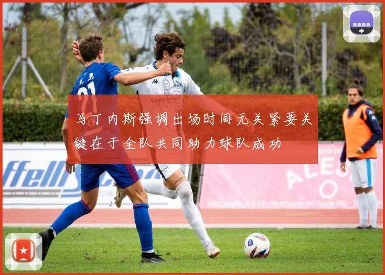 马丁内斯强调出场时间无关紧要关键在于全队共同助力球队成功