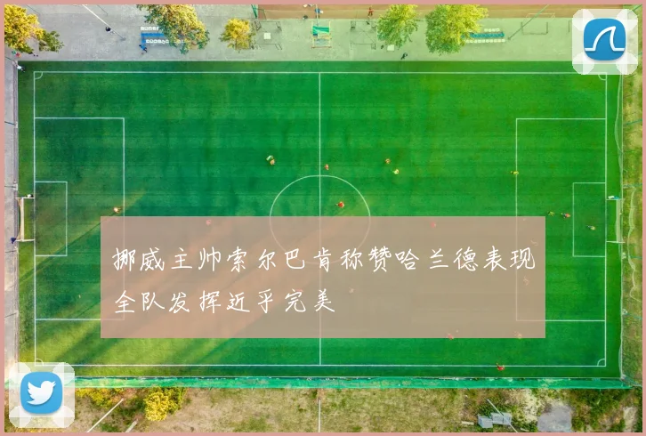 挪威主帅索尔巴肯称赞哈兰德表现全队发挥近乎完美