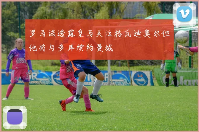 罗马诺透露皇马关注格瓦迪奥尔但他将与多库续约曼城