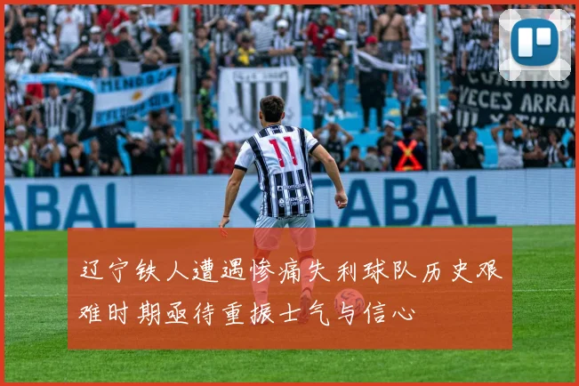 辽宁铁人遭遇惨痛失利球队历史艰难时期亟待重振士气与信心