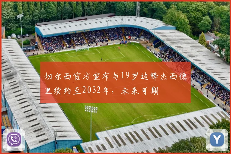 切尔西官方宣布与19岁边锋杰西德里续约至2032年，未来可期
