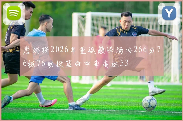 詹姆斯2026年重返巅峰场均266分76板76助投篮命中率高达53