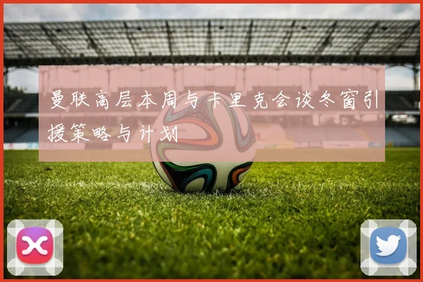 曼联高层本周与卡里克会谈冬窗引援策略与计划