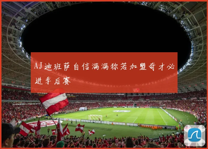 AJ迪班萨自信满满称若加盟奇才必进季后赛