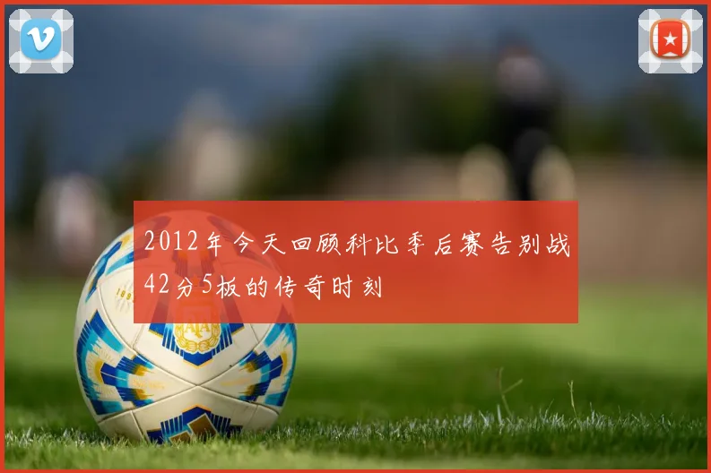 2012年今天回顾科比季后赛告别战42分5板的传奇时刻
