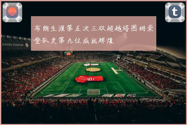 布朗生涯第五次三双超越塔图姆荣登队史第九位成就辉煌