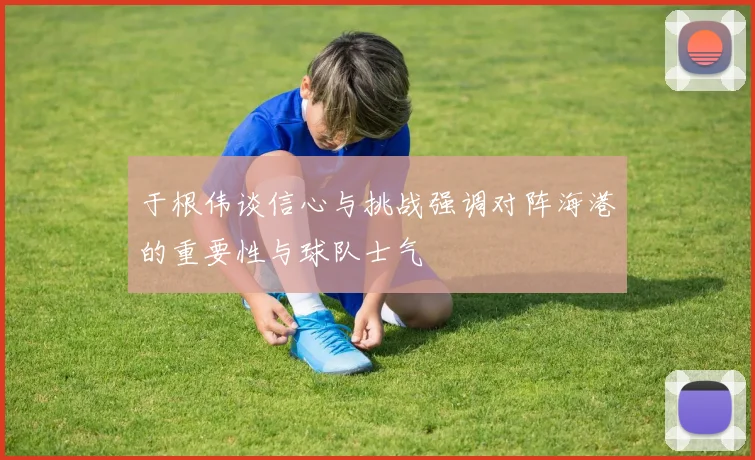 于根伟谈信心与挑战强调对阵海港的重要性与球队士气
