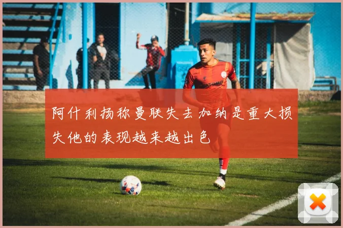 阿什利扬称曼联失去加纳是重大损失他的表现越来越出色