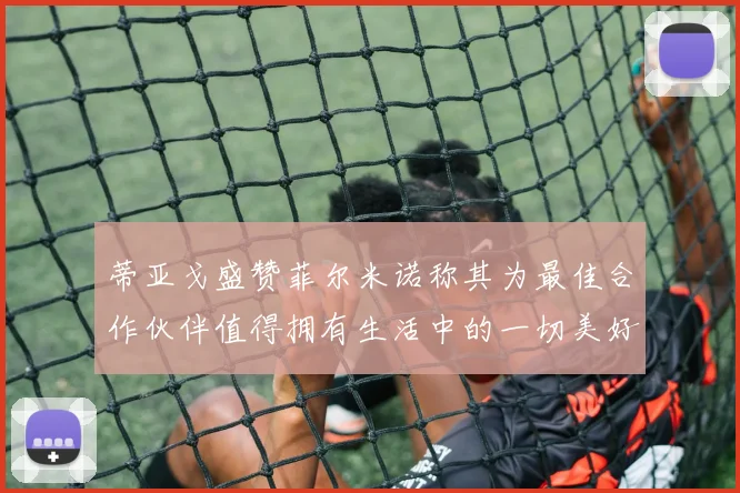 蒂亚戈盛赞菲尔米诺称其为最佳合作伙伴值得拥有生活中的一切美好