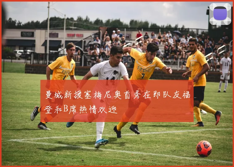 曼城新援塞梅尼奥首秀在即队友福登和B席热情欢迎