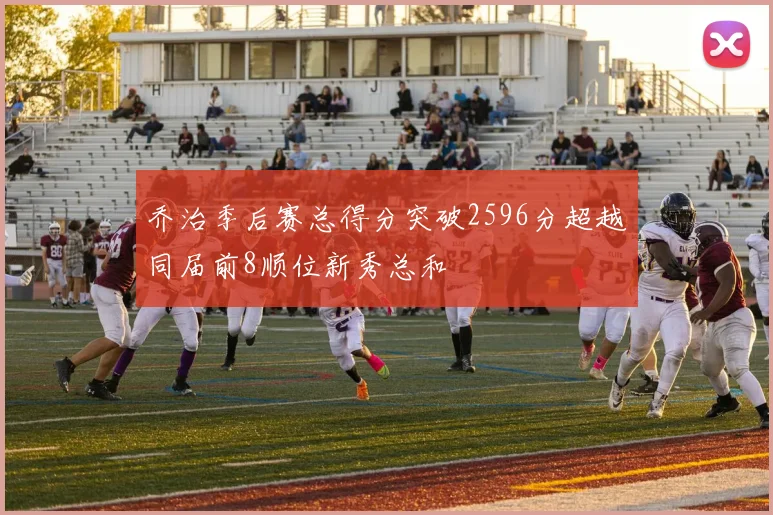 乔治季后赛总得分突破2596分超越同届前8顺位新秀总和