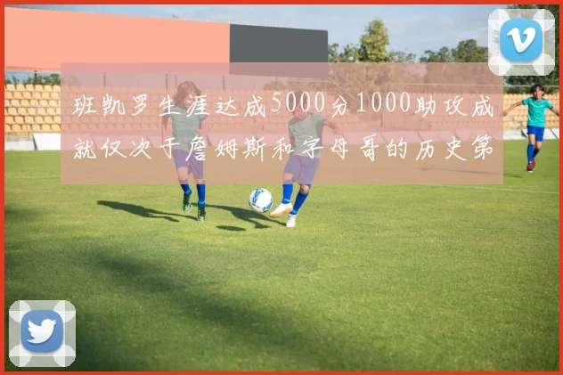 班凯罗生涯达成5000分1000助攻成就仅次于詹姆斯和字母哥的历史第三年轻球员