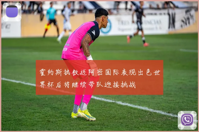 霍约斯执教迈阿密国际表现出色世界杯后将继续带队迎接挑战