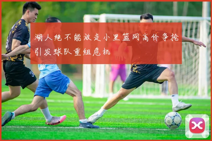 湖人绝不能放走小里篮网高价争抢引发球队重组危机