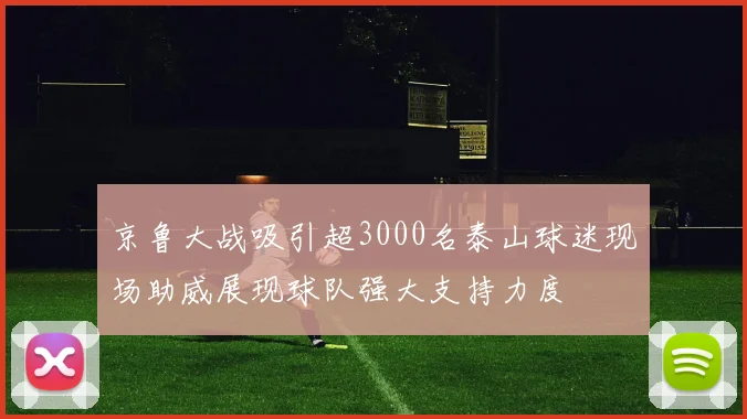 京鲁大战吸引超3000名泰山球迷现场助威展现球队强大支持力度