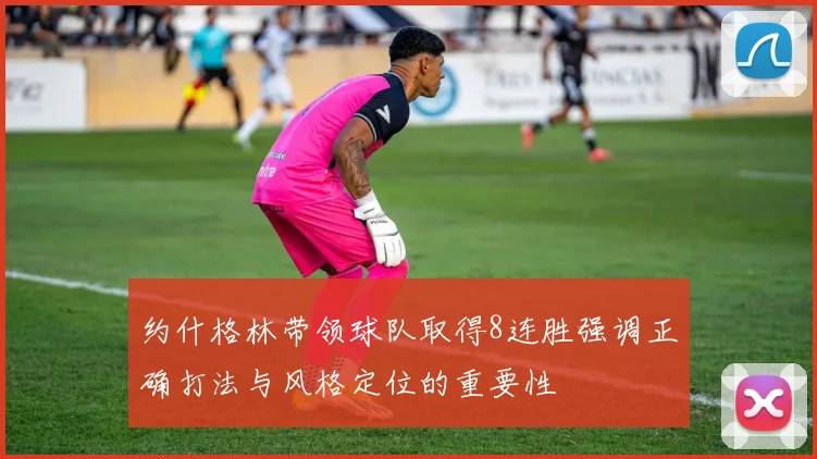 约什格林带领球队取得8连胜强调正确打法与风格定位的重要性