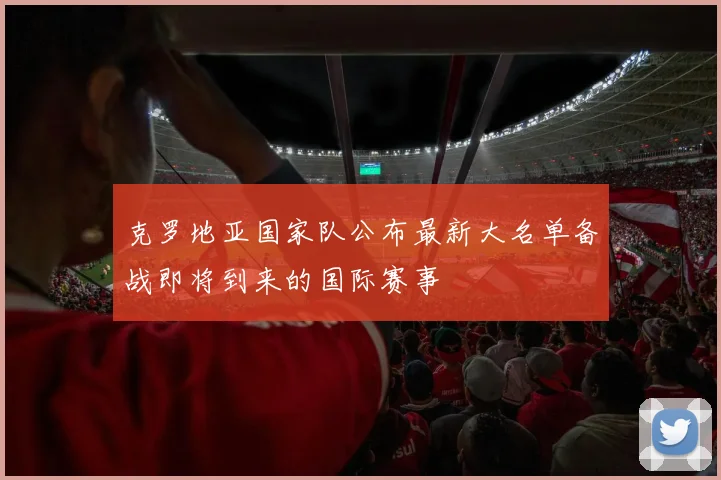 克罗地亚国家队公布最新大名单备战即将到来的国际赛事