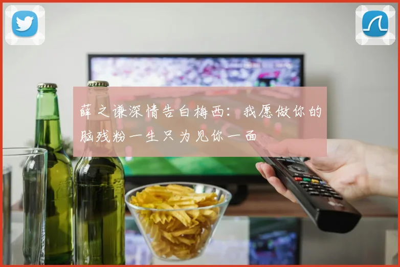 薛之谦深情告白梅西：我愿做你的脑残粉一生只为见你一面