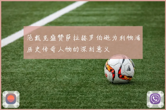 范戴克盛赞萨拉赫罗伯逊为利物浦历史传奇人物的深刻意义