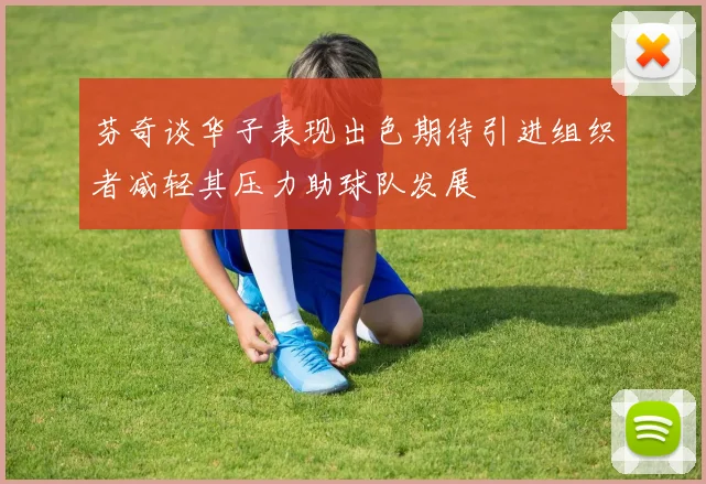 芬奇谈华子表现出色期待引进组织者减轻其压力助球队发展