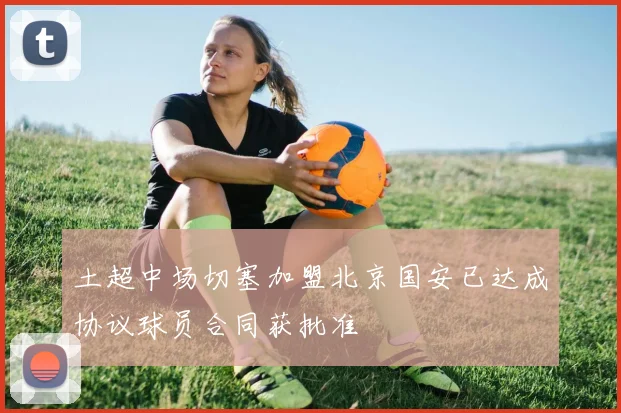 土超中场切塞加盟北京国安已达成协议球员合同获批准