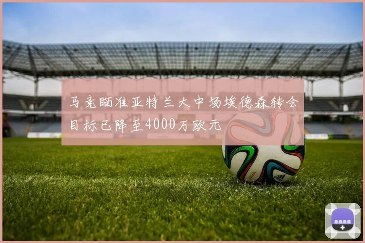 马竞瞄准亚特兰大中场埃德森转会目标已降至4000万欧元