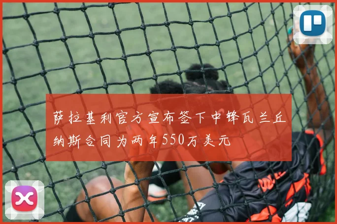 萨拉基利官方宣布签下中锋瓦兰丘纳斯合同为两年550万美元