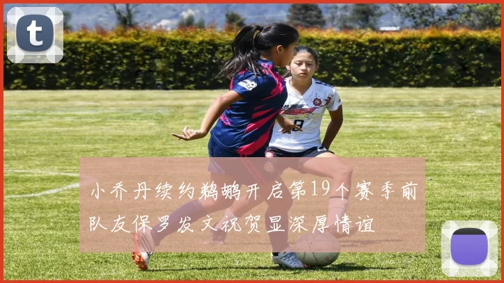 小乔丹续约鹈鹕开启第19个赛季前队友保罗发文祝贺显深厚情谊