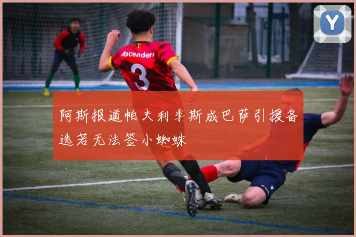 阿斯报道帕夫利季斯成巴萨引援备选若无法签小蜘蛛