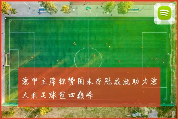 意甲主席称赞国米夺冠成就助力意大利足球重回巅峰