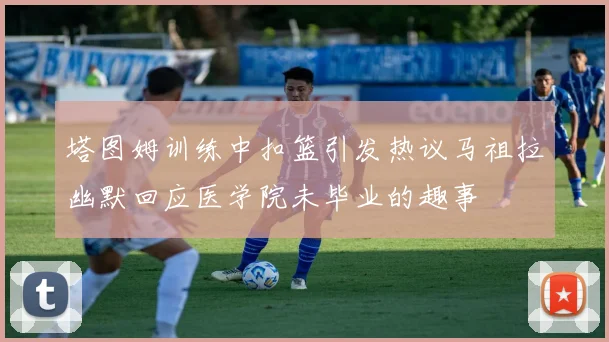 塔图姆训练中扣篮引发热议马祖拉幽默回应医学院未毕业的趣事